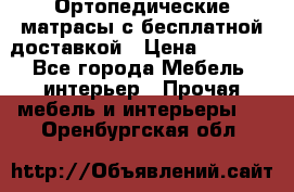 Ортопедические матрасы с бесплатной доставкой › Цена ­ 6 450 - Все города Мебель, интерьер » Прочая мебель и интерьеры   . Оренбургская обл.